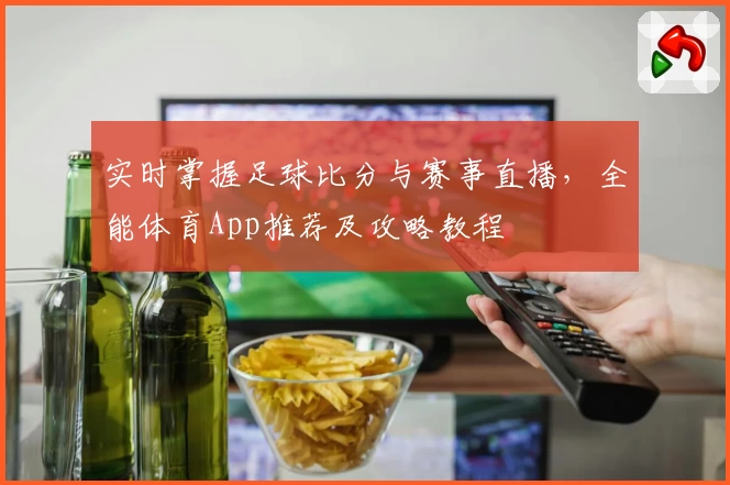 实时掌握足球比分与赛事直播，全能体育App推荐及攻略教程