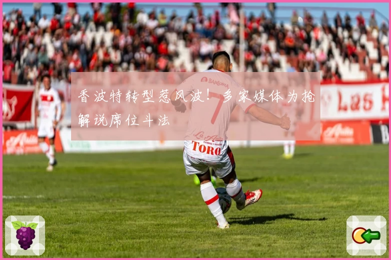 香波特转型惹风波！多家媒体为抢解说席位斗法