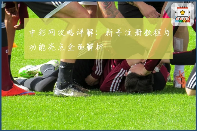中彩网攻略详解:新手注册教程与功能亮点全面解析