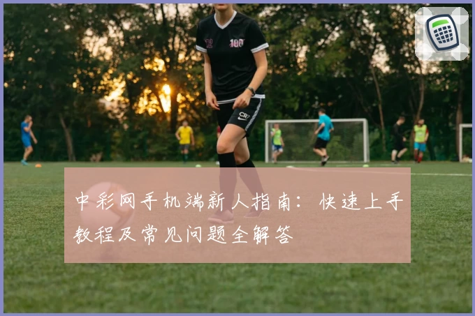 中彩网手机端新人指南：快速上手教程及常见问题全解答