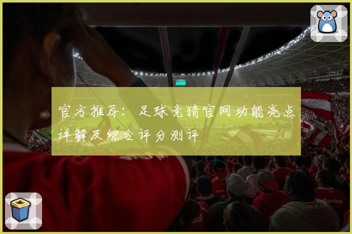 官方推荐：足球竞猜官网功能亮点详解及综合评分测评