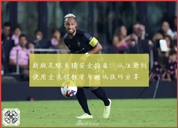 新版足球竞猜安全指南：从注册到使用全流程教学与避坑技巧分享