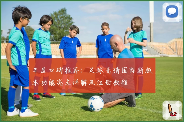 年度口碑推荐：足球竞猜国际新版本功能亮点详解及注册教程
