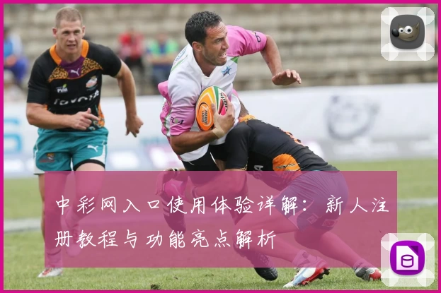 中彩网入口使用体验详解：新人注册教程与功能亮点解析