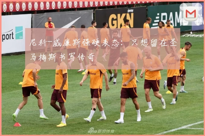 尼科-威廉斯强硬表态：只想留在圣马梅斯书写传奇