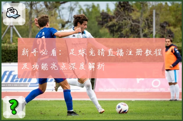 新手必看：足球竞猜直播注册教程及功能亮点深度解析