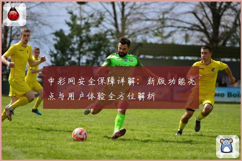 中彩网安全保障详解：新版功能亮点与用户体验全方位解析