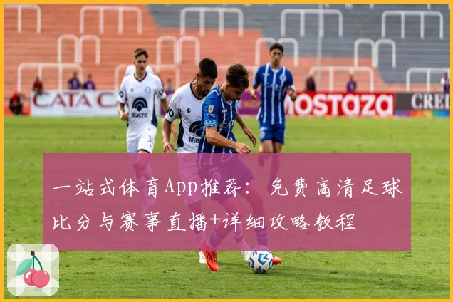 一站式体育App推荐:免费高清足球比分与赛事直播+详细攻略教程