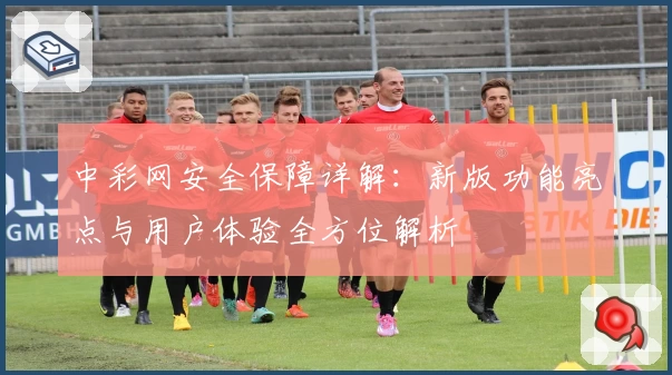 中彩网安全保障详解：新版功能亮点与用户体验全方位解析