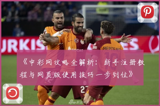 《中彩网攻略全解析:新手注册教程与网页版使用技巧一步到位》