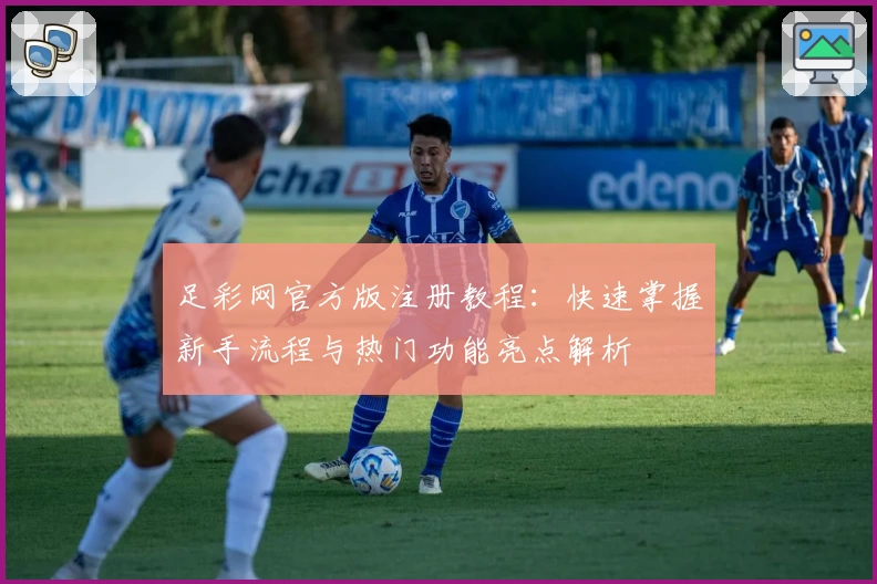 足彩网官方版注册教程：快速掌握新手流程与热门功能亮点解析