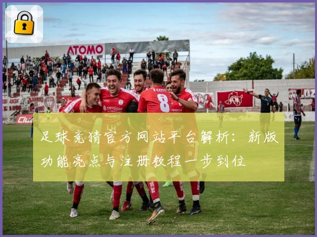 足球竞猜官方网站平台解析：新版功能亮点与注册教程一步到位