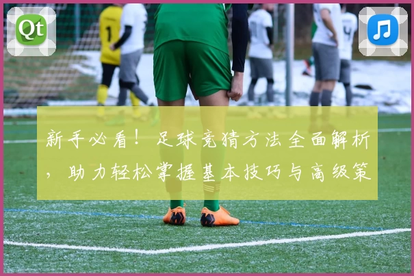 新手必看!足球竞猜方法全面解析,助力轻松掌握基本技巧与高级策略
