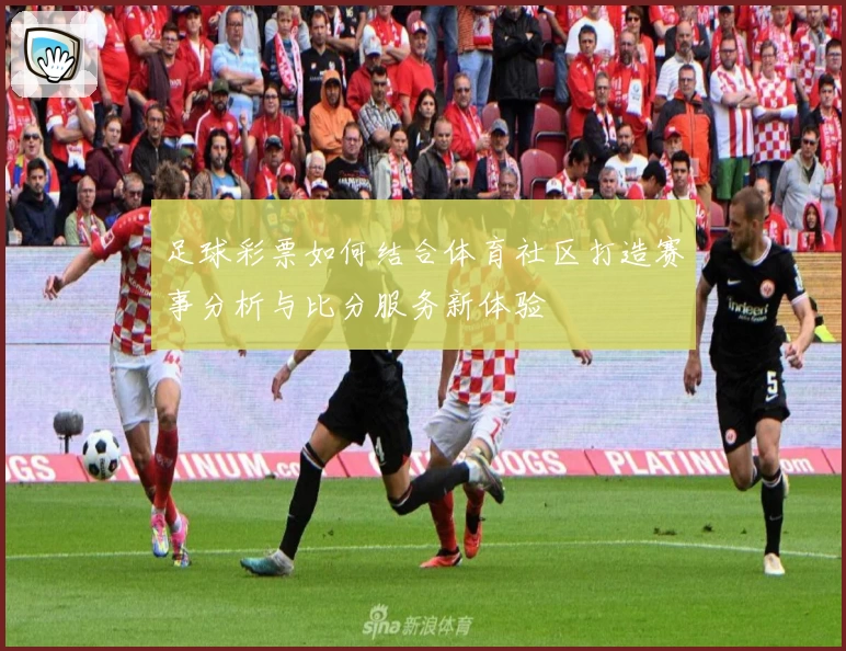足球彩票如何结合体育社区打造赛事分析与比分服务新体验