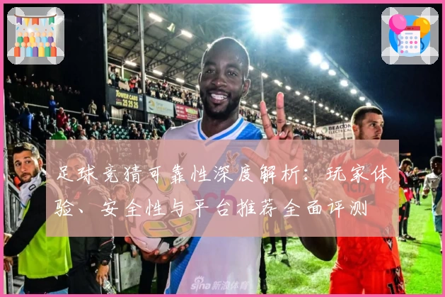 足球竞猜可靠性深度解析：玩家体验、安全性与平台推荐全面评测