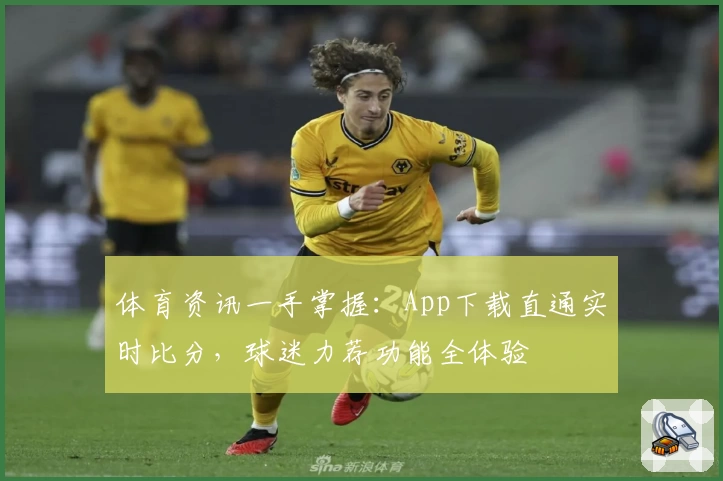 体育资讯一手掌握：App下载直通实时比分，球迷力荐功能全体验
