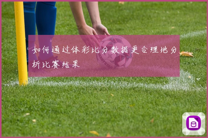 如何通过体彩比分数据更合理地分析比赛结果