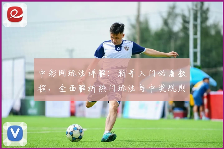 中彩网玩法详解：新手入门必看教程，全面解析热门玩法与中奖规则