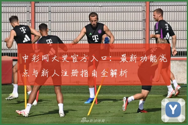 中彩网大奖官方入口:最新功能亮点与新人注册指南全解析