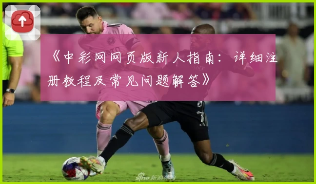 《中彩网网页版新人指南：详细注册教程及常见问题解答》