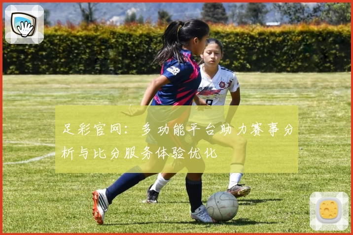 足彩官网:多功能平台助力赛事分析与比分服务体验优化