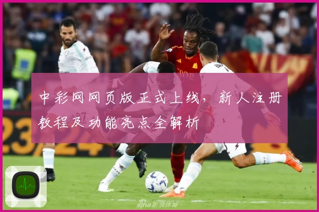 中彩网网页版正式上线，新人注册教程及功能亮点全解析