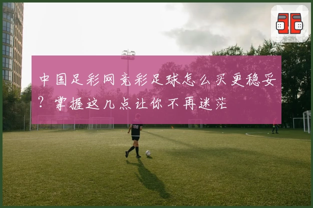 中国足彩网竞彩足球怎么买更稳妥?掌握这几点让你不再迷茫