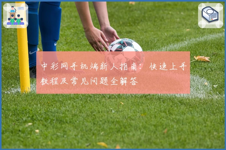 中彩网手机端新人指南：快速上手教程及常见问题全解答