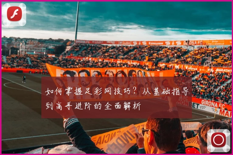 如何掌握足彩网技巧？从基础指导到高手进阶的全面解析