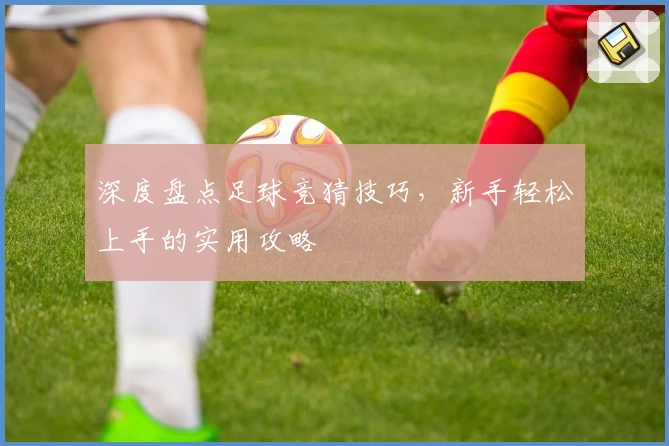 深度盘点足球竞猜技巧，新手轻松上手的实用攻略