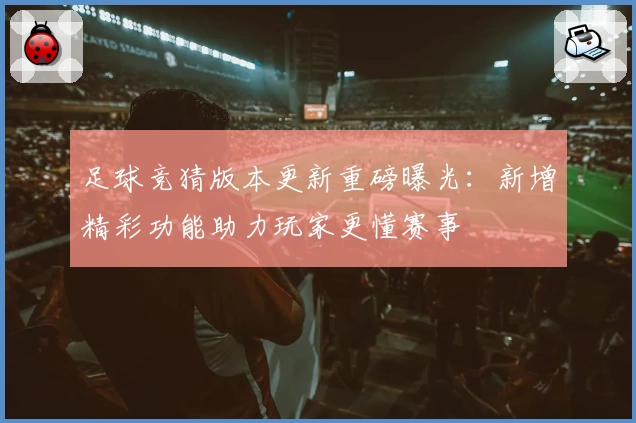 足球竞猜版本更新重磅曝光：新增精彩功能助力玩家更懂赛事