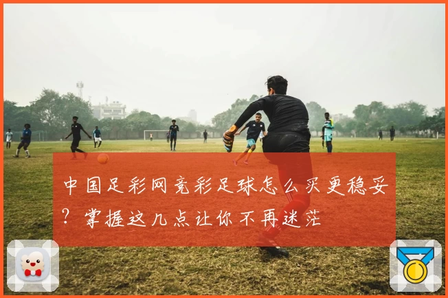中国足彩网竞彩足球怎么买更稳妥?掌握这几点让你不再迷茫