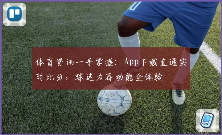 体育资讯一手掌握：App下载直通实时比分，球迷力荐功能全体验