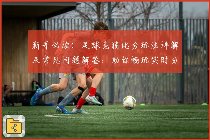 新手必读：足球竞猜比分玩法详解及常见问题解答，助你畅玩实时分析平台