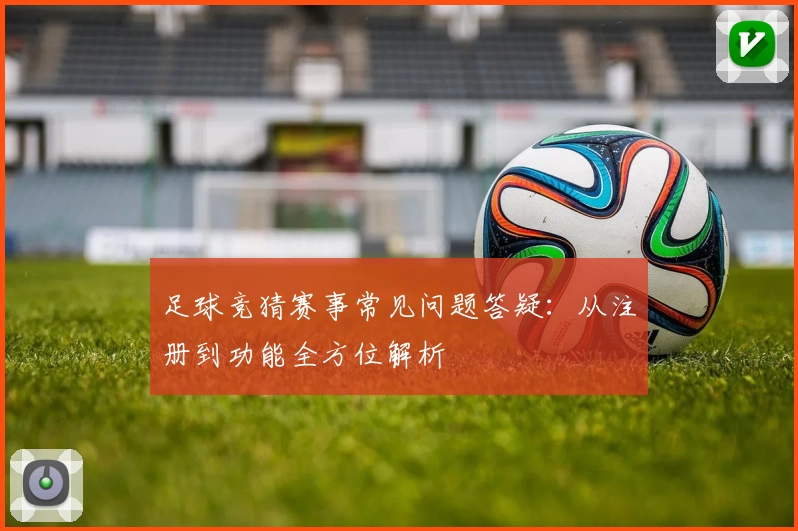 足球竞猜赛事常见问题答疑：从注册到功能全方位解析