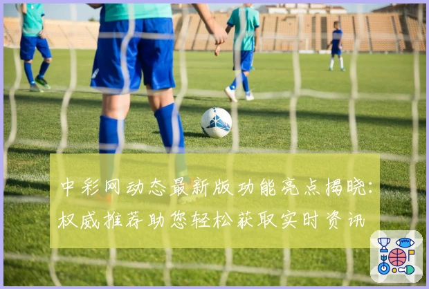 中彩网动态最新版功能亮点揭晓：权威推荐助您轻松获取实时资讯