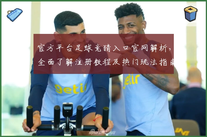 官方平台足球竞猜入口官网解析，全面了解注册教程及热门玩法指南