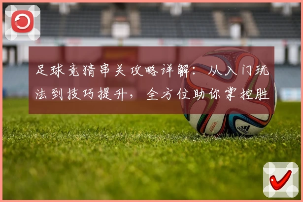 足球竞猜串关攻略详解：从入门玩法到技巧提升，全方位助你掌控胜算
