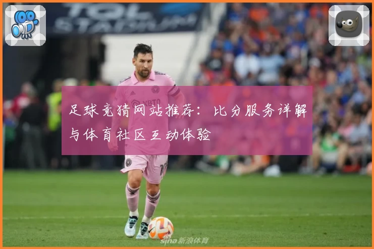 足球竞猜网站推荐：比分服务详解与体育社区互动体验