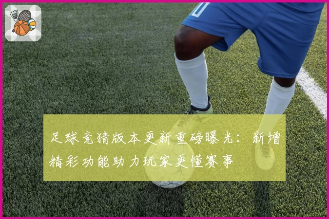 足球竞猜版本更新重磅曝光：新增精彩功能助力玩家更懂赛事