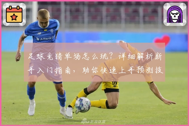 足球竞猜单场怎么玩？详细解析新手入门指南，助你快速上手预测技巧