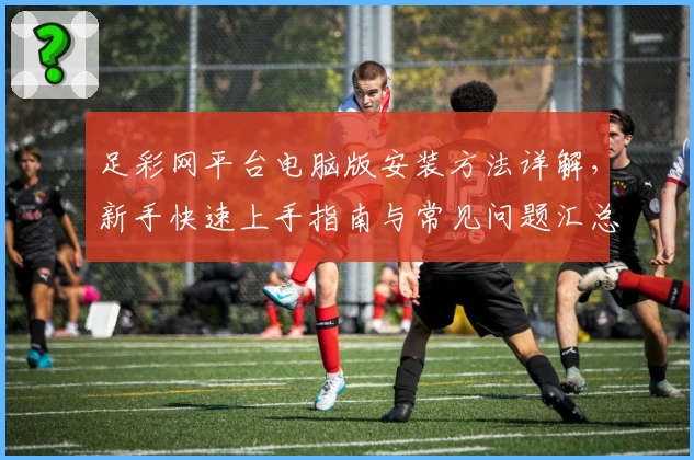 足彩网平台电脑版安装方法详解，新手快速上手指南与常见问题汇总