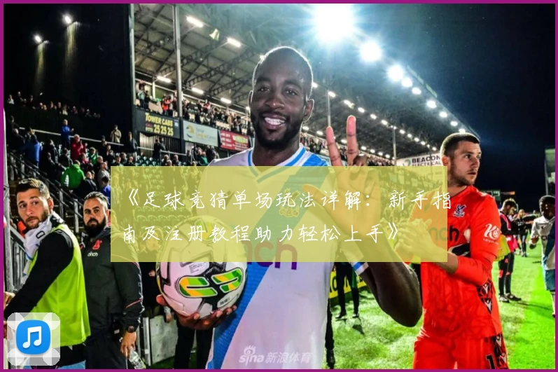 《足球竞猜单场玩法详解：新手指南及注册教程助力轻松上手》