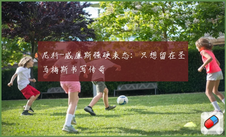 尼科-威廉斯强硬表态:只想留在圣马梅斯书写传奇