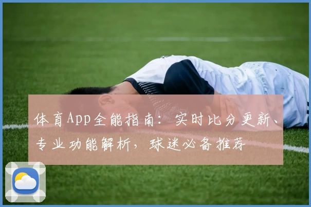 体育App全能指南：实时比分更新、专业功能解析，球迷必备推荐