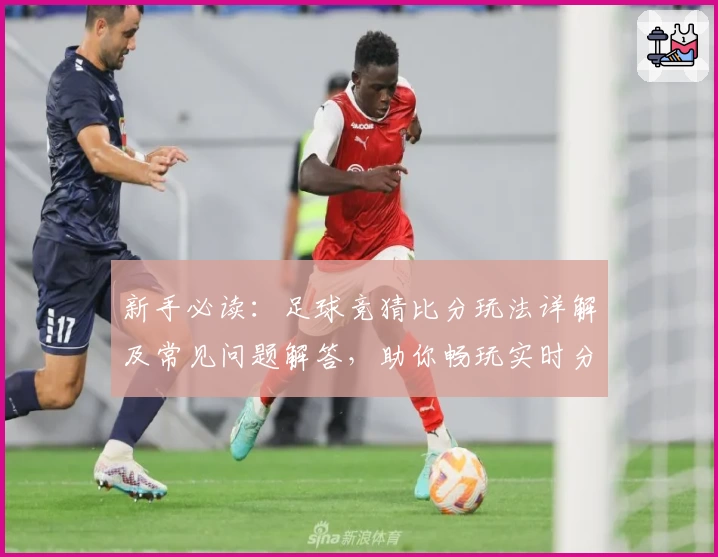 新手必读：足球竞猜比分玩法详解及常见问题解答，助你畅玩实时分析平台