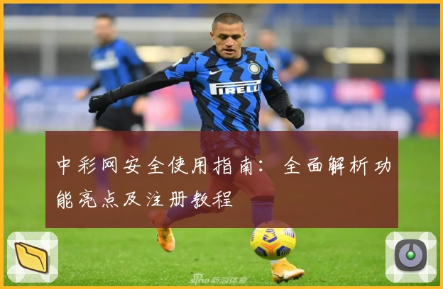 中彩网安全使用指南：全面解析功能亮点及注册教程
