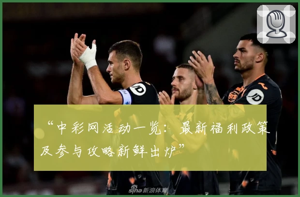 “中彩网活动一览：最新福利政策及参与攻略新鲜出炉”