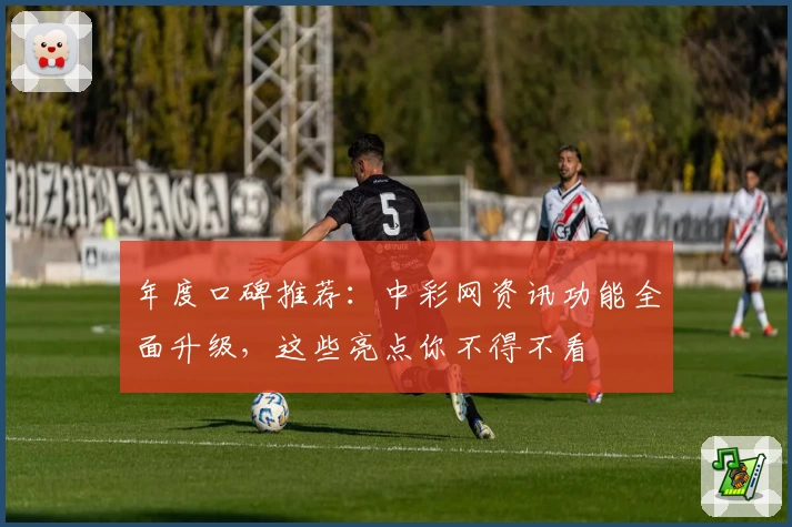 年度口碑推荐:中彩网资讯功能全面升级,这些亮点你不得不看