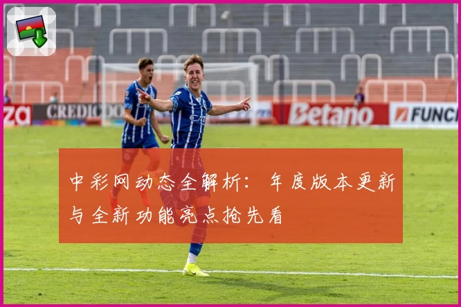 中彩网动态全解析：年度版本更新与全新功能亮点抢先看